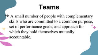 Teams
➔ A small number of people with complementary
skills who are committed to a common purpose,
set of performance goals, and approach for
which they hold themselves mutually
accountable.
 
