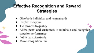 Effective Recognition and Reward
Strategies
● Give both individual and team awards
● Involve everyone
● Tie rewards to quality
● Allow peers and customers to nominate and recognize
superior performance
● Publicize extensively
● Make recognition fun
 