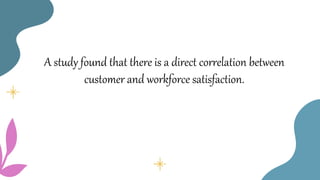 A study found that there is a direct correlation between
customer and workforce satisfaction.
 