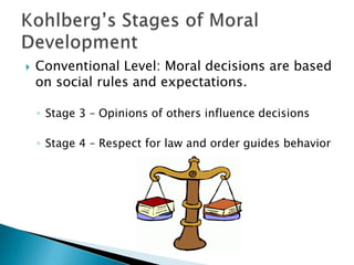 

Conventional Level: Moral decisions are based
on social rules and expectations.
◦ Stage 3 – Opinions of others influence decisions
◦ Stage 4 – Respect for law and order guides behavior

 