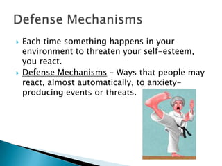 



Each time something happens in your
environment to threaten your self-esteem,
you react.
Defense Mechanisms – Ways that people may
react, almost automatically, to anxietyproducing events or threats.

 