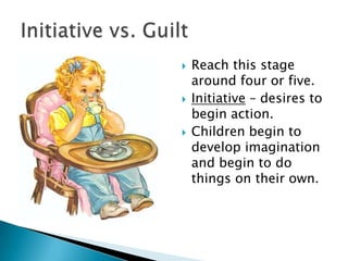 





Reach this stage
around four or five.
Initiative – desires to
begin action.
Children begin to
develop imagination
and begin to do
things on their own.

 
