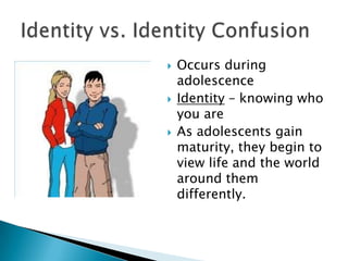 





Occurs during
adolescence
Identity – knowing who
you are
As adolescents gain
maturity, they begin to
view life and the world
around them
differently.

 