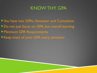 KNOW THY GPA You have two GPAs: Semester and Cumulative Do not just focus on GPA, but overall learning Minimum GPA Requirements Keep track of your GPA every semester 