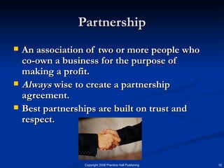 Partnership An association of two or more people who co-own a business for the purpose of making a profit. Always  wise to create a partnership agreement. Best partnerships are built on trust and respect.  