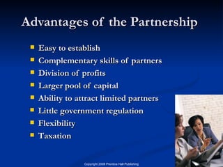 Advantages of the Partnership Easy to establish Complementary skills of partners Division of profits Larger pool of capital Ability to attract limited partners Little government regulation Flexibility Taxation 