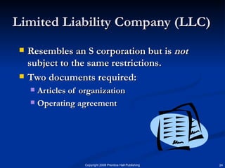 Limited Liability Company (LLC) Resembles an S corporation but is  not  subject to the same restrictions. Two documents required:  Articles of organization Operating agreement 