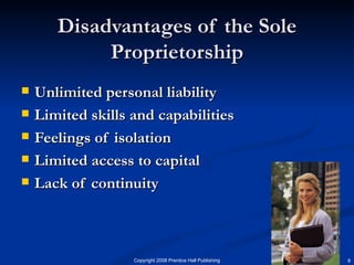 Disadvantages of the Sole Proprietorship Unlimited personal liability Limited skills and capabilities Feelings of isolation Limited access to capital Lack of continuity 