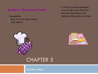 CHAPTER 5 Jordan May Jordan’s Gourmet Treats ,[object Object],[object Object],[object Object],It will be successful because I love to bake and I feel that I have the experience with dealing with people and food.  