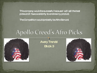 Avery Trendel Block 3 This company would be successful because I will sell the best picks and I have a celebrity to endorse my product. The Competition would probably be Afro Samurai 