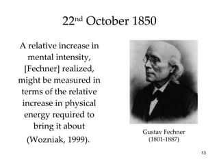 22 nd  October 1850 A relative increase in mental intensity, [Fechner] realized, might be measured in terms of the relative increase in physical energy required to bring it about (Wozniak, 1999).  Gustav Fechner (1801-1887) 