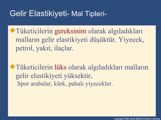 Gelir Elastikiyeti -  Mal Tipleri- Tüketicilerin  gereksinim  olarak algıladıkları malların gelir elastikiyeti düşüktür. Yiyecek, petrol, yakıt, ilaçlar. Tüketicilerin  lüks  olarak algıladıkları malların gelir elastikiyeti yüksektir .   Spor arabalar ,  kürk ,  pahalı yiyecekler . 