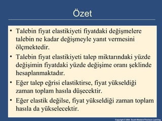 Özet Talebin fiyat elastikiyeti fiyatdaki değişmelere talebin ne kadar değişmeyle yanıt vermesini ölçmektedir.   Talebin fiyat elastikiyeti talep miktarındaki yüzde değişimin fiyatdaki yüzde değişime oranı şeklinde hesaplanmaktadır. Eğer talep eğrisi elastiktirse, fiyat yükseldiği zaman toplam hasıla düşecektir. Eğer elastik değilse, fiyat yükseldiği zaman toplam hasıla da yükselecektir.   