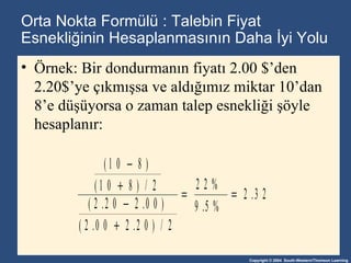 Orta Nokta Formülü   :  Talebin Fiyat Esnekliğinin Hesaplanması nın   Daha İyi Yolu Örnek :  Bir dondurmanın fiyatı  2.00 $ ’den  2.20$ ’ye çıkmışsa ve aldığımız miktar  10 ’dan  8 ’e düşüyorsa   o zaman talep esnekliği şöyle hesaplanır : 