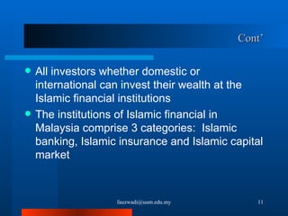 Cont’ All investors whether domestic or international can invest their wealth at the Islamic financial institutions  The institutions of Islamic financial in Malaysia comprise 3 categories:  Islamic banking, Islamic insurance and Islamic capital market [email_address] 