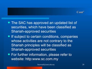 Cont’ The SAC has approved an updated list of securities, which have been classified as Shariah-approved securities If subject to certain conditions, companies whose activities are not contrary to the Shariah principles will be classified as Shariah-approved securities For further information, please refer to website: http:www.sc.com.my  [email_address] 