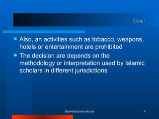 Cont’ Also, an activities such as tobacco, weapons, hotels or entertainment are prohibited The decision are depends on the methodology or interpretation used by Islamic   scholars in different jurisdictions [email_address] 