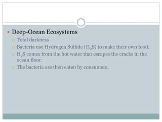 Deep-Ocean EcosystemsTotal darknessBacteria use Hydrogen Sulfide (H2S) to make their own food.H2S comes from the hot water that escapes the cracks in the ocean floor.The bacteria are then eaten by consumers.