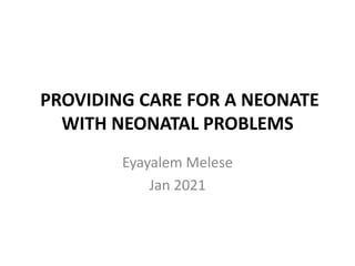 PROVIDING CARE FOR A NEONATE
WITH NEONATAL PROBLEMS
Eyayalem Melese
Jan 2021
 