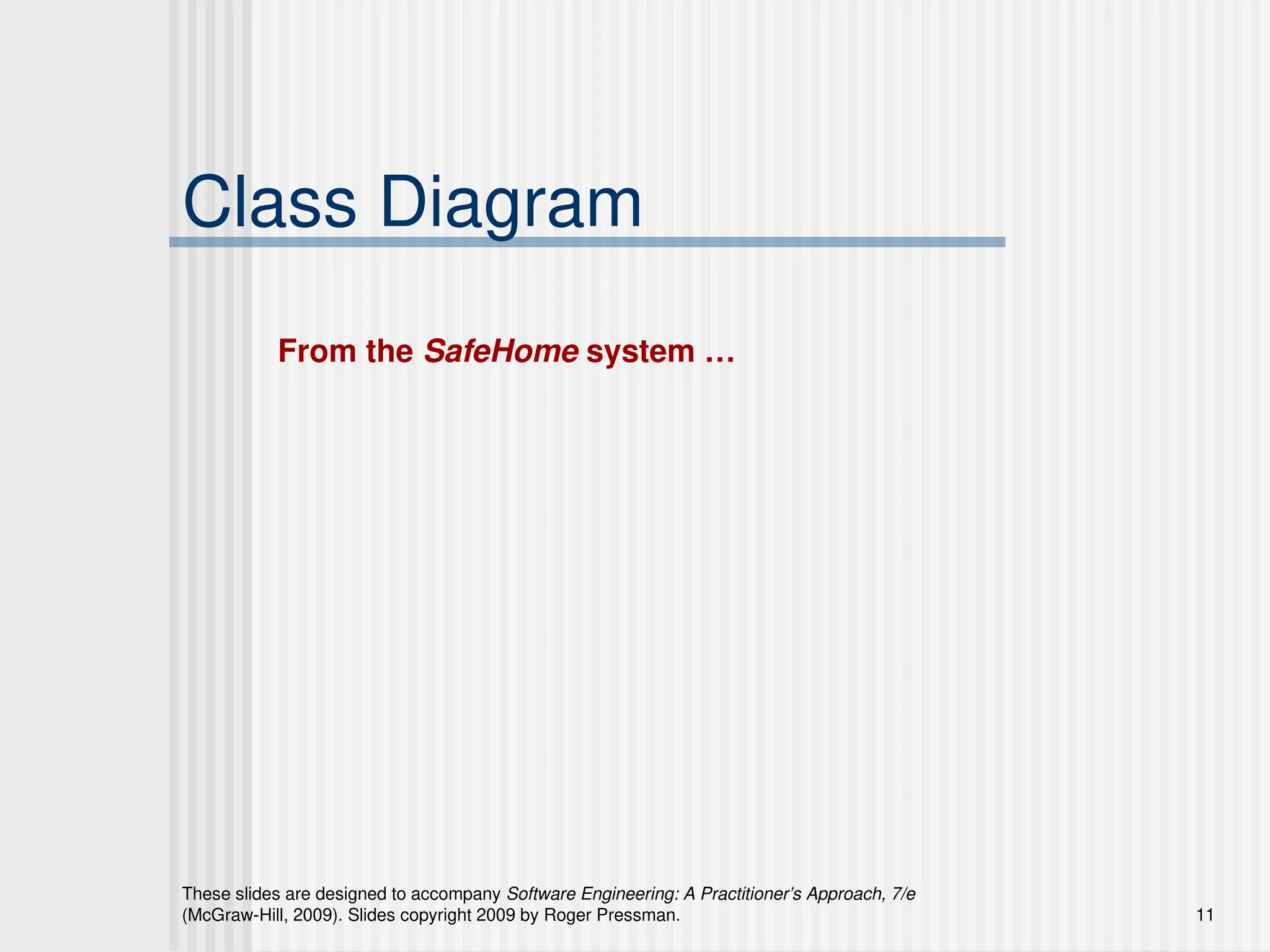 These slides are designed to accompany Software Engineering: A Practitioner’s Approach, 7/e
(McGraw-Hill, 2009). Slides copyright 2009 by Roger Pressman. 11
Class Diagram
From the SafeHome system …
 