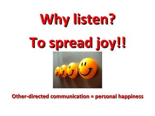 Why listen? To spread joy!! Other-directed communication = personal happiness 
