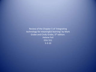 Review of the Chapter 5 of ‘Integrating technology for meaningful learning’ by Mark Grabe and Cindy Grabe, 5th edition. Helene Feil EDU 551 5-3-10 