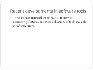 Recent developments in software tools These include increased use of PDA’s, more web connectivity features, and more collections of tools available in software suites. 