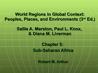 World Regions in Global Context: Peoples, Places, and Environments (3 rd  Ed.) Sallie A. Marston, Paul L. Knox,  & Diana M. Liverman Chapter 5:  Sub-Saharan Africa Robert M. Arthur 