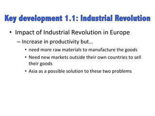 Impact of Industrial Revolution in Europe Increase in productivity but… need more raw materials to manufacture the goods Need new markets outside their own countries to sell their goods Asia as a possible solution to these two problems  