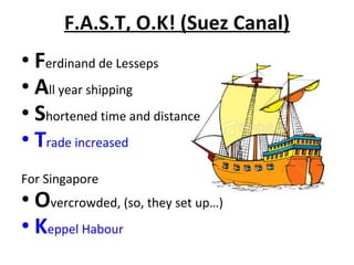 F.A.S.T, O.K! (Suez Canal) F erdinand de Lesseps A ll year shipping S hortened time and distance T rade increased  For Singapore O vercrowded, (so, they set up…) K eppel Habour  
