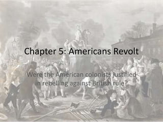 Chapter 5: Americans Revolt Were the American colonists justified in rebelling against British rule? 