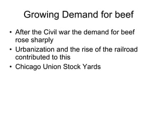 Growing Demand for beef After the Civil war the demand for beef rose sharply Urbanization and the rise of the railroad contributed to this Chicago Union Stock Yards 