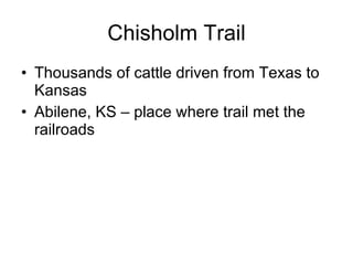 Chisholm Trail Thousands of cattle driven from Texas to Kansas Abilene, KS – place where trail met the railroads 