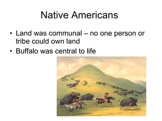 Native Americans Land was communal – no one person or tribe could own land Buffalo was central to life 
