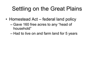 Settling on the Great Plains Homestead Act – federal land policy Gave 160 free acres to any “head of household” Had to live on and farm land for 5 years 
