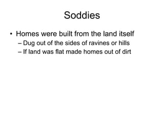 Soddies Homes were built from the land itself Dug out of the sides of ravines or hills If land was flat made homes out of dirt 