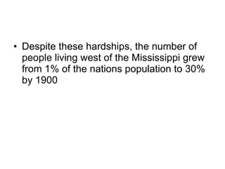 Despite these hardships, the number of people living west of the Mississippi grew from 1% of the nations population to 30% by 1900 
