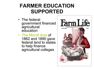FARMER EDUCATION SUPPORTED The federal government financed agricultural education The Morrill Acts  of 1862 and 1890 gave federal land to states to help finance agricultural colleges 