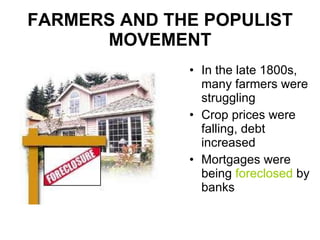 FARMERS AND THE POPULIST MOVEMENT In the late 1800s, many farmers were struggling Crop prices were falling, debt increased Mortgages were being  foreclosed  by banks 