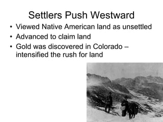 Settlers Push Westward Viewed Native American land as unsettled Advanced to claim land Gold was discovered in Colorado – intensified the rush for land 