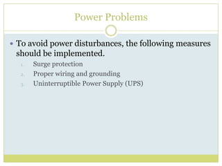 Power ProblemsTo avoid power disturbances, the following measures should be implemented.Surge protectionProper wiring and groundingUninterruptible Power Supply (UPS)