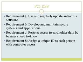 PCI DSSRequirement 5: Use and regularly update anti-virus softwareRequirement 6: Develop and maintain secure systems and applicationsRequirement 7: Restrict access to cardholder data by business need to-knowRequirement 8: Assign a unique ID to each person with computer access