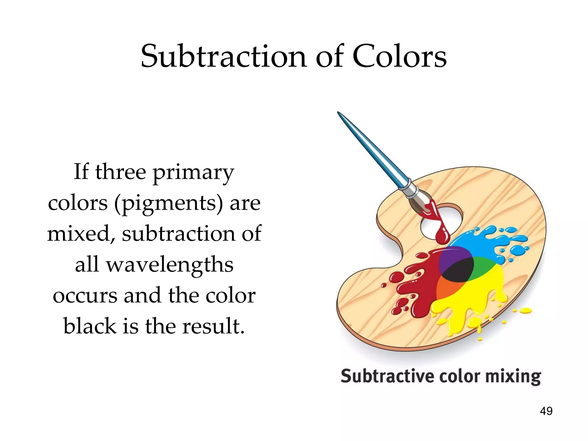 Subtraction of Colors If three primary colors (pigments) are mixed, subtraction of all wavelengths occurs and the color black is the result. 