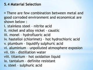 5.2.3 Intergranular Corrosion  Is a localised attack along the grain boundaries, or immediately adjacent to grain boundaries, while the bulk of the grains remain largely unaffected.  It is occur when different potential between atoms at the grain-boundaries and create the boundaries of anode and cathode.  It is usually starts from the surface and accelerates internally causing by bad internal structure. 