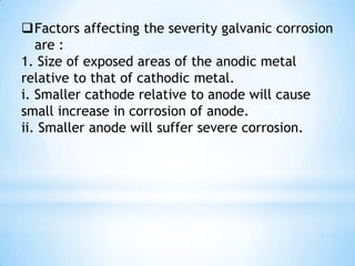 Prevention : Proper material selection, change the environment, Cathodic protection. 5.2 Localised Corrosion There are different types of localised corrosion: 1. Galvanic corrosion 2. Pitting corrosion 3. Crevice corrosion 4. Intergranular corrosion 5. Dealloying6. Fretting corrosion 7. Cavitation corrosion 8. Erosion corrosion 9. Environmentally induced cracking 	i. Hydrogen embrittlement	ii. Stress corrosion cracking (SCC) 	iii. Corrosion fatigue 