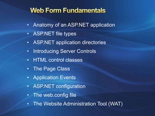• Anatomy of an ASP.NET application
• ASP.NET file types
• ASP.NET application directories
• Introducing Server Controls
• HTML control classes
• The Page Class
• Application Events
• ASP.NET configuration
• The web.config file
• The Website Administration Tool (WAT)
 