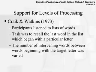 Support for Levels of Processing Craik & Watkins (1973) Participants listened to lists of words Task was to recall the last word in the list which began with a particular letter The number of intervening words between words beginning with the target letter was varied  