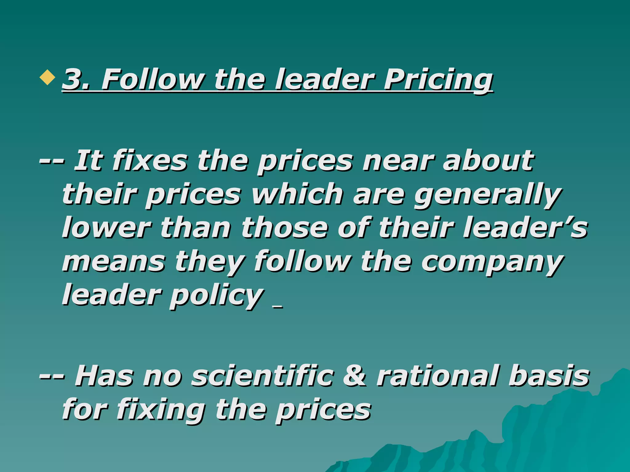 3. Follow the leader Pricing -- It fixes the prices near about their prices which are generally lower than those of their leader’s means they follow the company leader policy  -- Has no scientific & rational basis for fixing the prices  