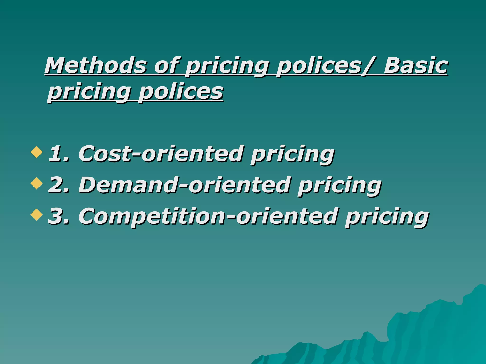 Methods of pricing polices/ Basic pricing polices 1. Cost-oriented pricing 2. Demand-oriented pricing  3. Competition-oriented pricing  