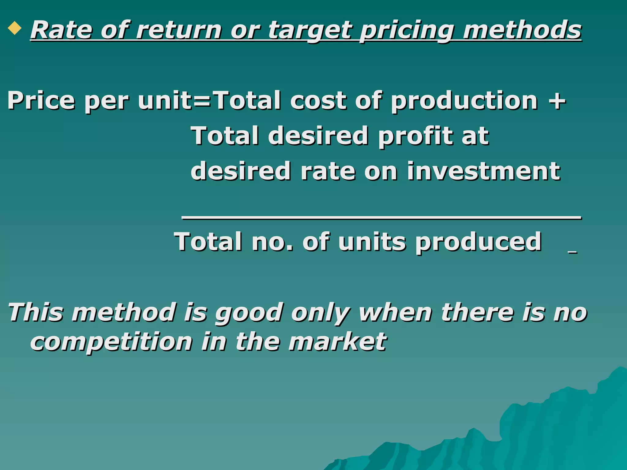 Rate of return or target pricing methods Price per unit=Total cost of production + Total desired profit at  desired rate on investment _______________________  Total no. of units produced   This method is good only when there is no competition in the market   